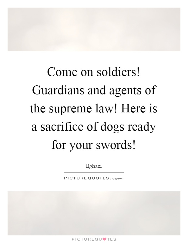 Come on soldiers! Guardians and agents of the supreme law! Here is a sacrifice of dogs ready for your swords! Picture Quote #1