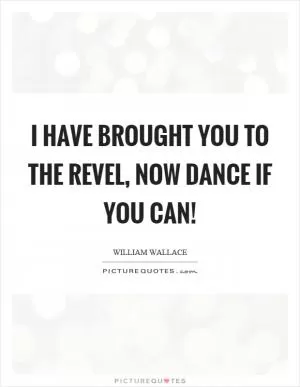 I have brought you to the revel, now dance if you can! Picture Quote #1