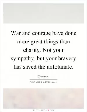 War and courage have done more great things than charity. Not your sympathy, but your bravery has saved the unfotunate Picture Quote #1