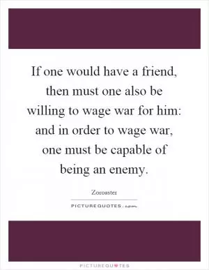 If one would have a friend, then must one also be willing to wage war for him: and in order to wage war, one must be capable of being an enemy Picture Quote #1