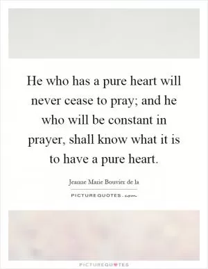 He who has a pure heart will never cease to pray; and he who will be constant in prayer, shall know what it is to have a pure heart Picture Quote #1