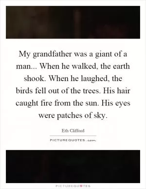My grandfather was a giant of a man... When he walked, the earth shook. When he laughed, the birds fell out of the trees. His hair caught fire from the sun. His eyes were patches of sky Picture Quote #1