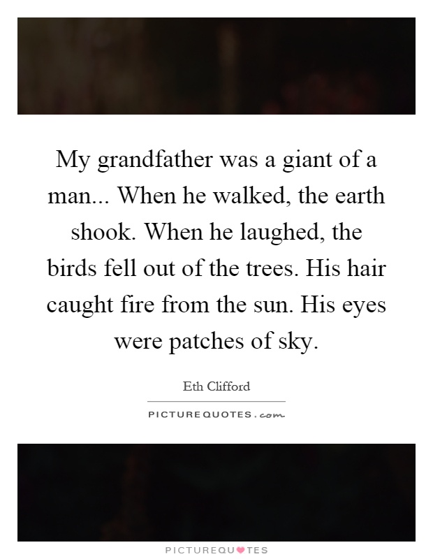 My grandfather was a giant of a man... When he walked, the earth shook. When he laughed, the birds fell out of the trees. His hair caught fire from the sun. His eyes were patches of sky Picture Quote #1