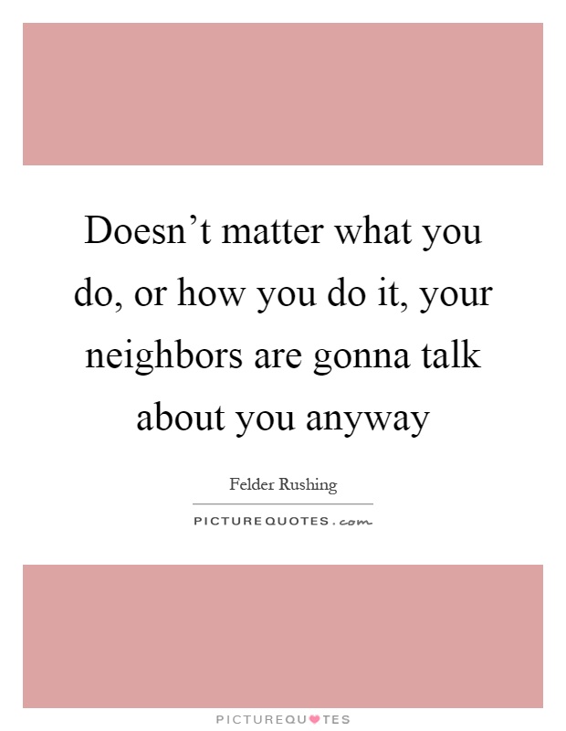 Doesn't matter what you do, or how you do it, your neighbors are gonna talk about you anyway Picture Quote #1