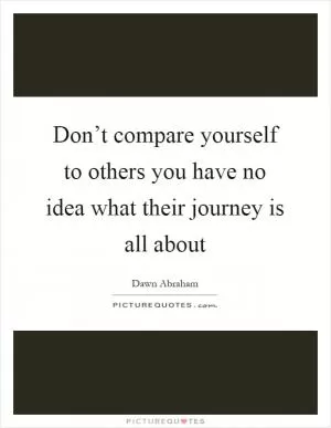 Don’t compare yourself to others you have no idea what their journey is all about Picture Quote #1