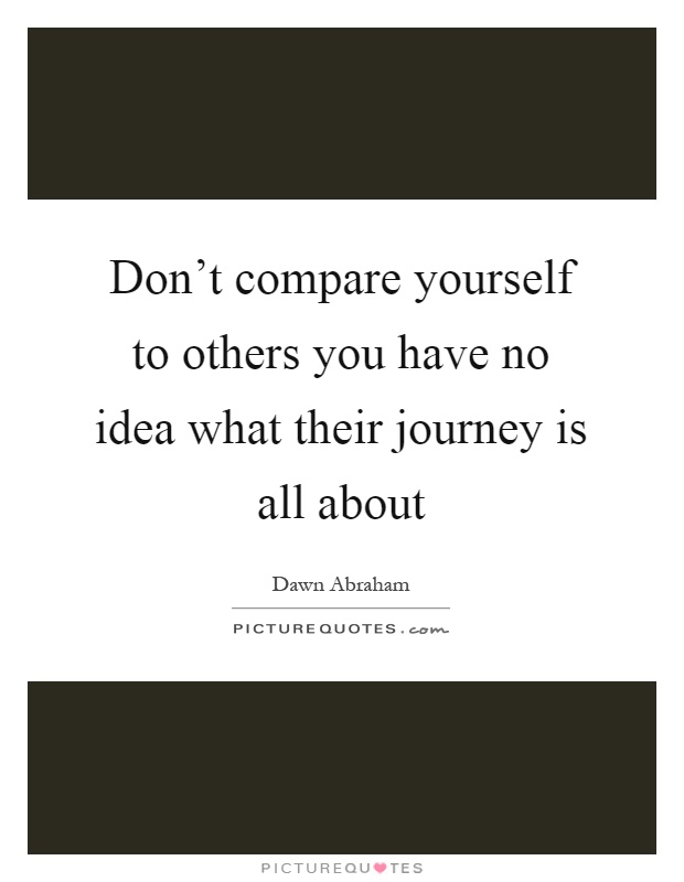 Don't compare yourself to others you have no idea what their journey is all about Picture Quote #1