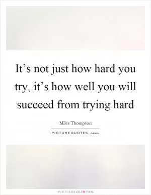 It’s not just how hard you try, it’s how well you will succeed from trying hard Picture Quote #1