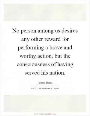 No person among us desires any other reward for performing a brave and worthy action, but the consciousness of having served his nation Picture Quote #1