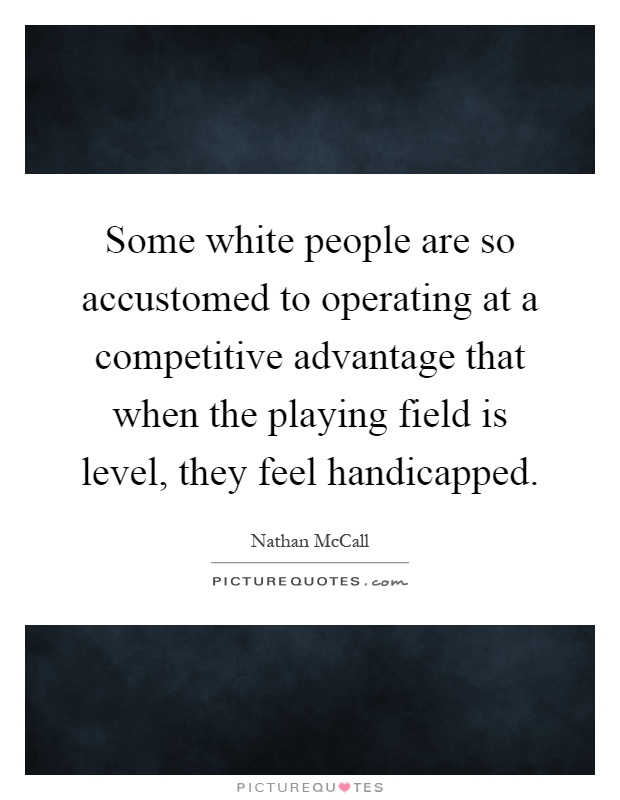 Some white people are so accustomed to operating at a competitive advantage that when the playing field is level, they feel handicapped Picture Quote #1
