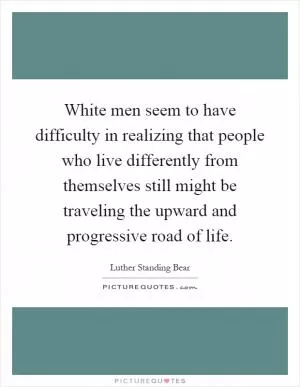 White men seem to have difficulty in realizing that people who live differently from themselves still might be traveling the upward and progressive road of life Picture Quote #1
