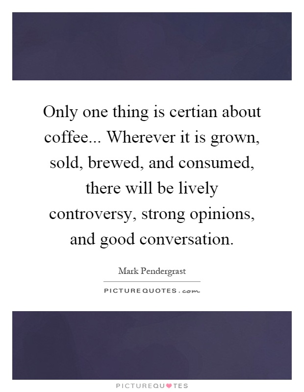 Only one thing is certian about coffee... Wherever it is grown, sold, brewed, and consumed, there will be lively controversy, strong opinions, and good conversation Picture Quote #1