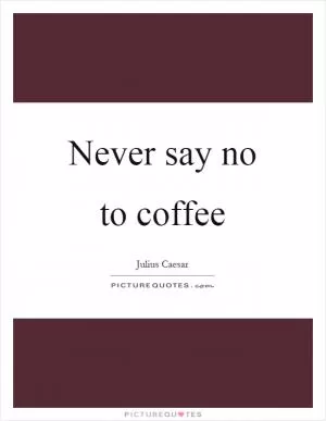 Never say no to coffee Picture Quote #1