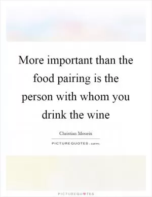 More important than the food pairing is the person with whom you drink the wine Picture Quote #1