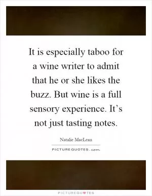 It is especially taboo for a wine writer to admit that he or she likes the buzz. But wine is a full sensory experience. It’s not just tasting notes Picture Quote #1