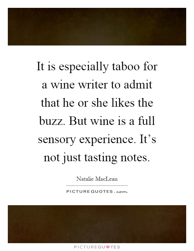 It is especially taboo for a wine writer to admit that he or she likes the buzz. But wine is a full sensory experience. It's not just tasting notes Picture Quote #1