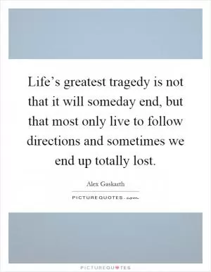 Life’s greatest tragedy is not that it will someday end, but that most only live to follow directions and sometimes we end up totally lost Picture Quote #1