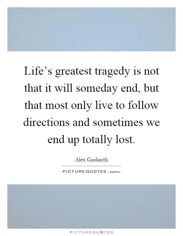 Life's greatest tragedy is not that it will someday end, but that most only live to follow directions and sometimes we end up totally lost Picture Quote #1