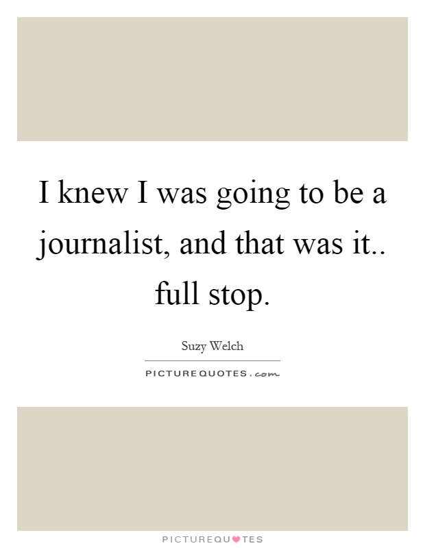 I knew I was going to be a journalist, and that was it.. full stop Picture Quote #1