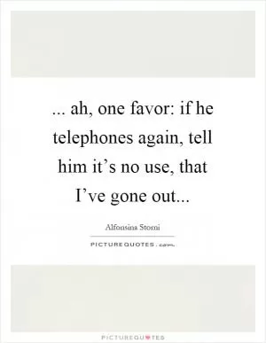 ... ah, one favor: if he telephones again, tell him it’s no use, that I’ve gone out Picture Quote #1