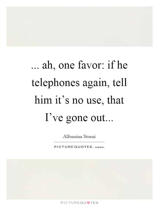 ... ah, one favor: if he telephones again, tell him it's no use, that I've gone out Picture Quote #1
