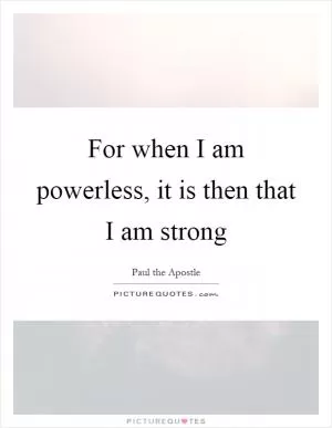For when I am powerless, it is then that I am strong Picture Quote #1
