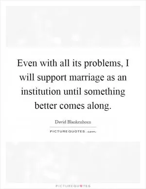 Even with all its problems, I will support marriage as an institution until something better comes along Picture Quote #1