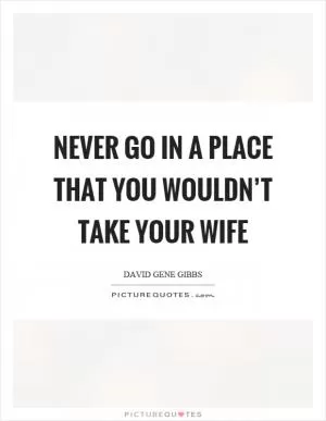 Never go in a place that you wouldn’t take your wife Picture Quote #1