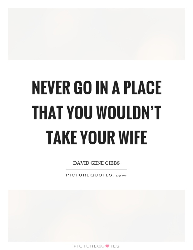 Never go in a place that you wouldn't take your wife Picture Quote #1