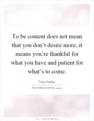 To be content does not mean that you don’t desire more, it means you’re thankful for what you have and patient for what’s to come Picture Quote #1