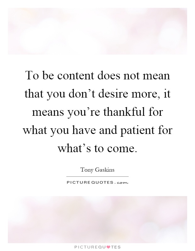 To be content does not mean that you don't desire more, it means you're thankful for what you have and patient for what's to come Picture Quote #1
