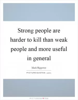 Strong people are harder to kill than weak people and more useful in general Picture Quote #1