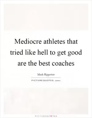 Mediocre athletes that tried like hell to get good are the best coaches Picture Quote #1