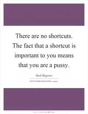 There are no shortcuts. The fact that a shortcut is important to you means that you are a pussy Picture Quote #1