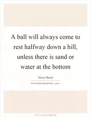 A ball will always come to rest halfway down a hill, unless there is sand or water at the bottom Picture Quote #1