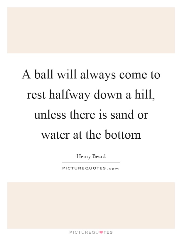 A ball will always come to rest halfway down a hill, unless there is sand or water at the bottom Picture Quote #1