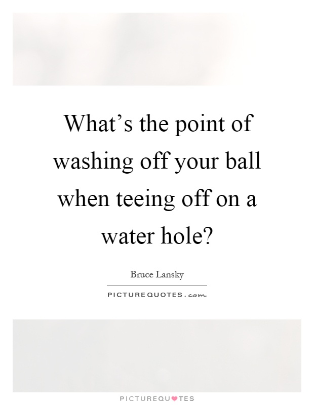 What's the point of washing off your ball when teeing off on a water hole? Picture Quote #1