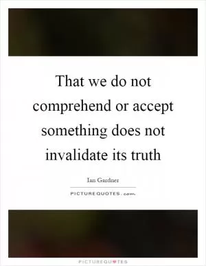 That we do not comprehend or accept something does not invalidate its truth Picture Quote #1