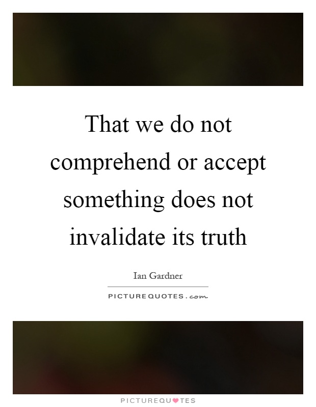 That we do not comprehend or accept something does not invalidate its truth Picture Quote #1