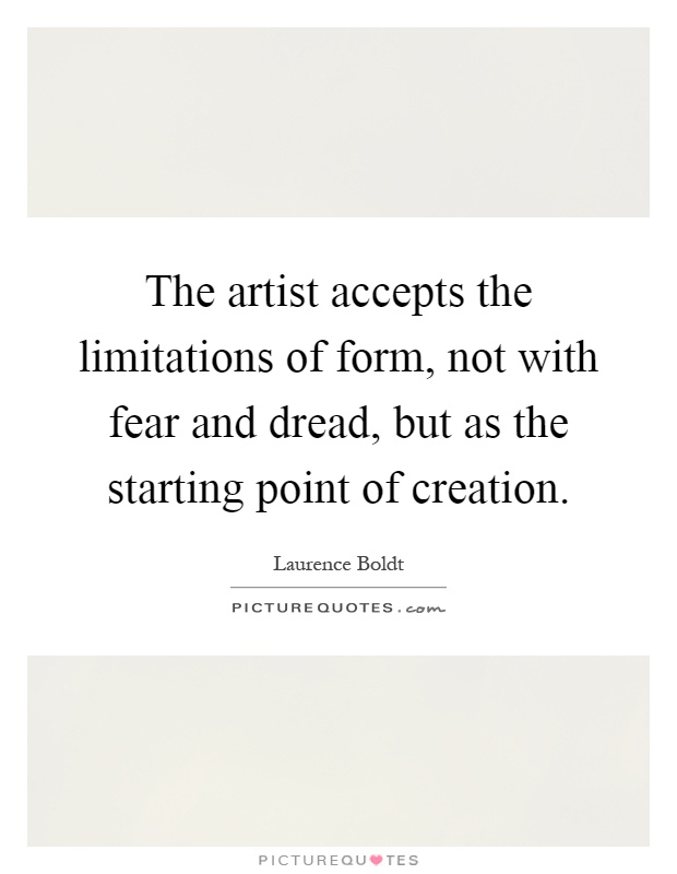 The artist accepts the limitations of form, not with fear and dread, but as the starting point of creation Picture Quote #1