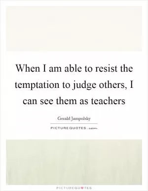 When I am able to resist the temptation to judge others, I can see them as teachers Picture Quote #1