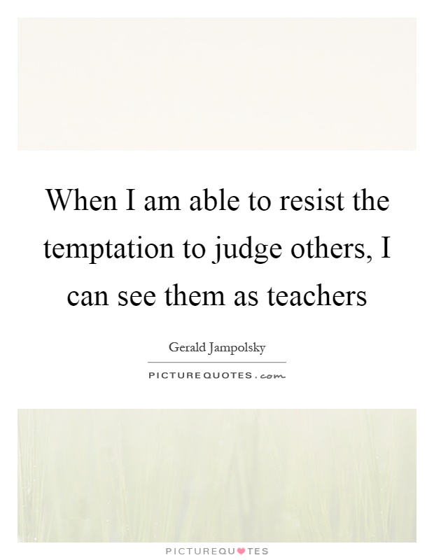 When I am able to resist the temptation to judge others, I can see them as teachers Picture Quote #1