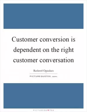 Customer conversion is dependent on the right customer conversation Picture Quote #1
