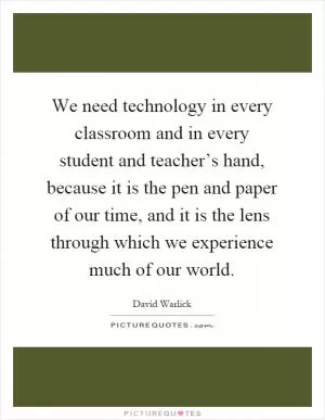 We need technology in every classroom and in every student and teacher’s hand, because it is the pen and paper of our time, and it is the lens through which we experience much of our world Picture Quote #1