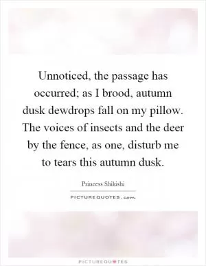 Unnoticed, the passage has occurred; as I brood, autumn dusk dewdrops fall on my pillow. The voices of insects and the deer by the fence, as one, disturb me to tears this autumn dusk Picture Quote #1