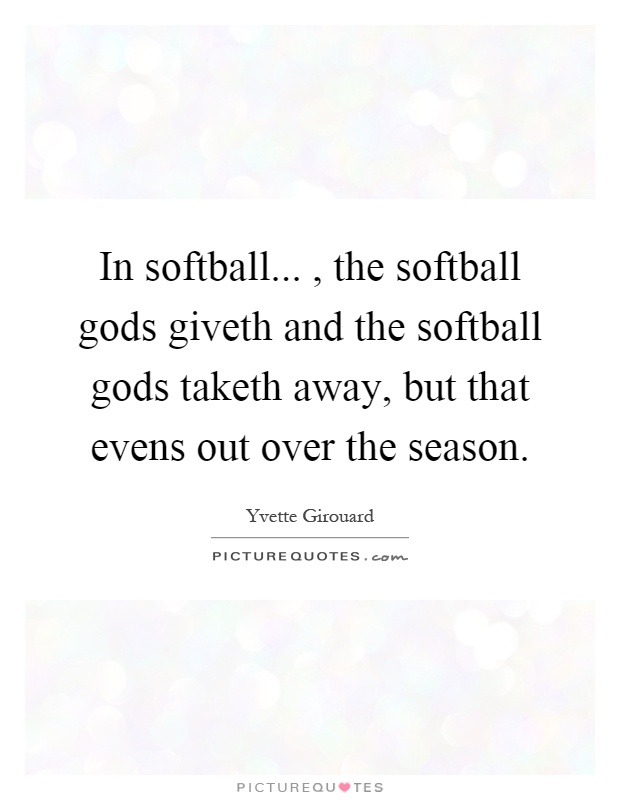 In softball..., the softball gods giveth and the softball gods taketh away, but that evens out over the season Picture Quote #1