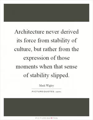 Architecture never derived its force from stability of culture, but rather from the expression of those moments when that sense of stability slipped Picture Quote #1