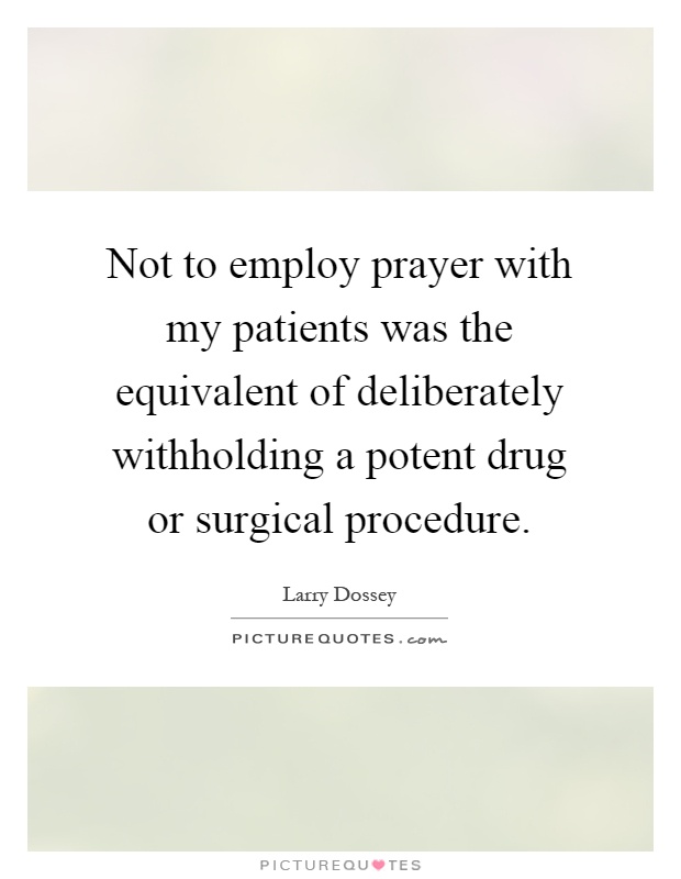Not to employ prayer with my patients was the equivalent of deliberately withholding a potent drug or surgical procedure Picture Quote #1