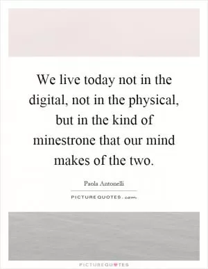 We live today not in the digital, not in the physical, but in the kind of minestrone that our mind makes of the two Picture Quote #1