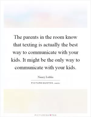 The parents in the room know that texting is actually the best way to communicate with your kids. It might be the only way to communicate with your kids Picture Quote #1