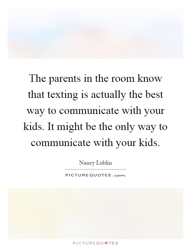 The parents in the room know that texting is actually the best way to communicate with your kids. It might be the only way to communicate with your kids Picture Quote #1